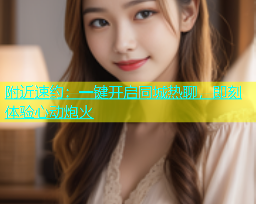附近速约：一键开启同城热聊，即刻体验心动炮火  第1张