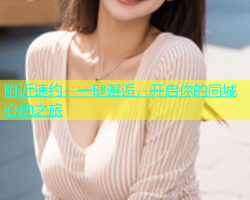 附近速约：一键邂逅，开启你的同城心动之旅  第1张