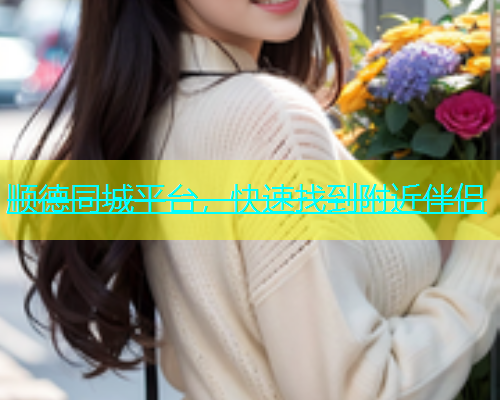 顺德同城平台，快速找到附近伴侣  第1张