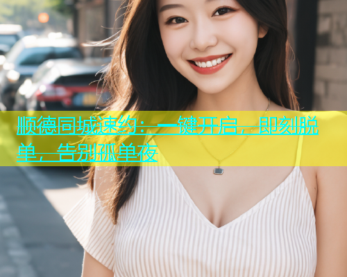 顺德同城速约：一键开启，即刻脱单，告别孤单夜  第1张