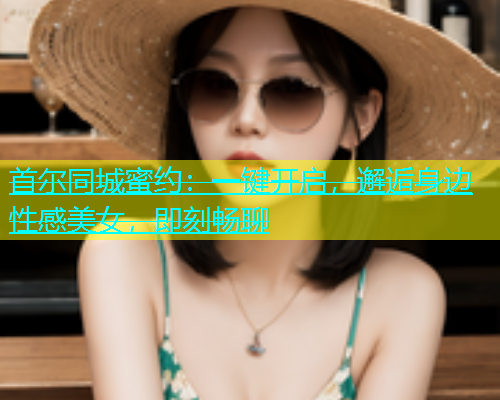 首尔同城蜜约：一键开启，邂逅身边性感美女，即刻畅聊  第1张