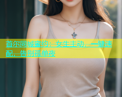 首尔同城蜜约：女生主动，一键速配，告别孤单夜  第1张