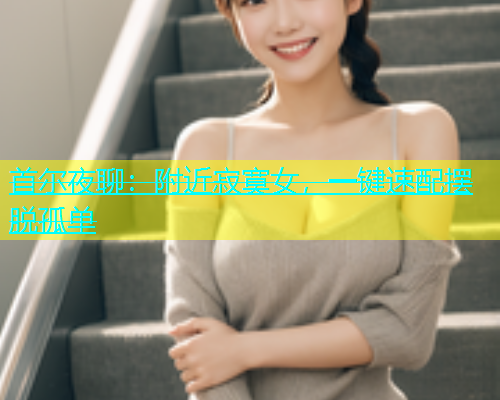 首尔夜聊：附近寂寞女，一键速配摆脱孤单  第1张