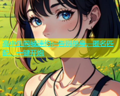 高中生同城速约：告别单身，匿名匹配，一键开炮  第1张