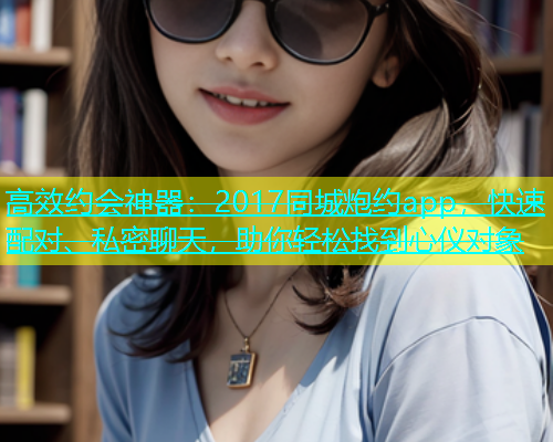 高效约会神器：2017同城炮约app，快速配对、私密聊天，助你轻松找到心仪对象  第1张