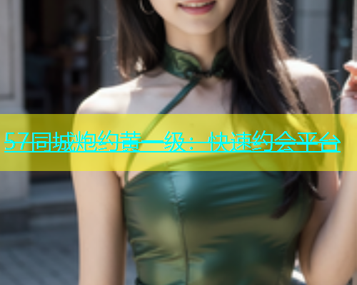 57同城炮约黄一级：快速约会平台  第2张