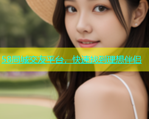 58同城交友平台，快速找到理想伴侣  第1张