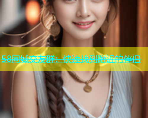 58同城交友群：快速找到附近的伴侣  第1张