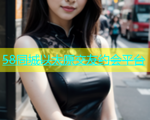 58同城以太原交友约会平台  第1张