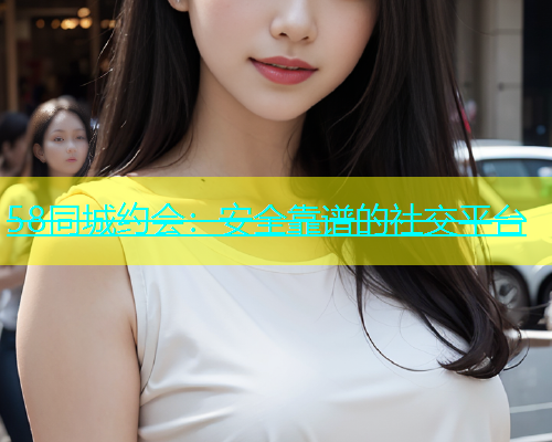 58同城约会：安全靠谱的社交平台  第1张