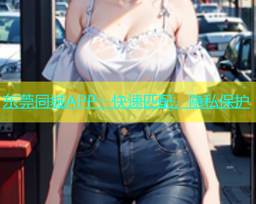 东莞同城APP：快速匹配，隐私保护  第1张