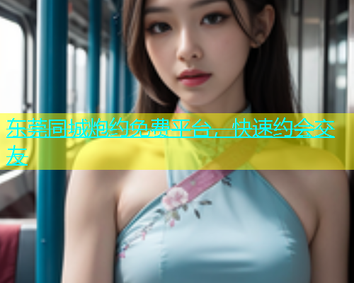 东莞同城炮约免费平台，快速约会交友  第1张