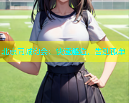 北京同城约会：快速邂逅，告别孤单  第1张