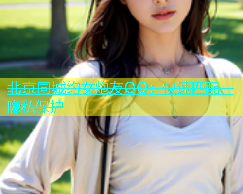 北京同城约女炮友QQ：快速匹配、隐私保护  第1张