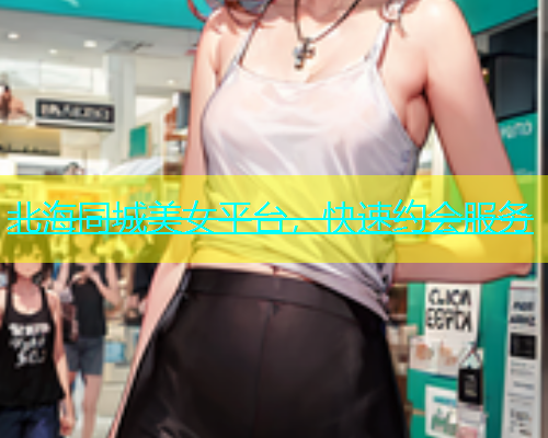 北海同城美女平台，快速约会服务  第1张