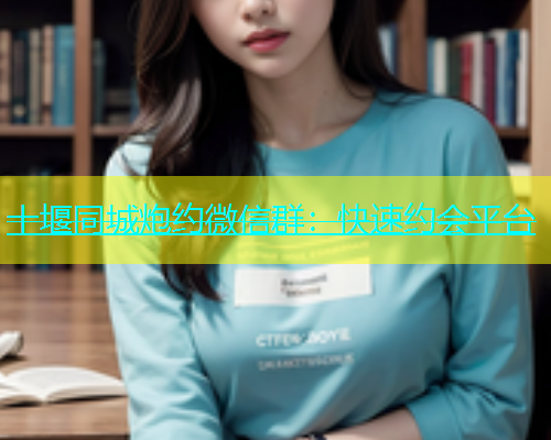 十堰同城炮约微信群：快速约会平台  第1张