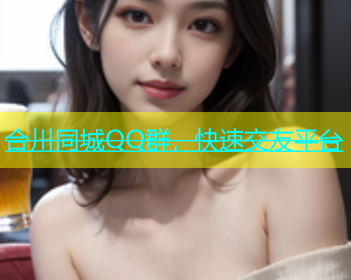 合川同城QQ群，快速交友平台  第1张