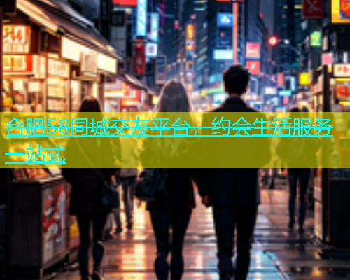 合肥58同城交友平台，约会生活服务一站式  第1张