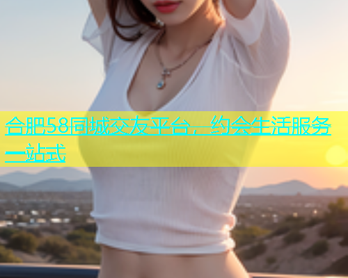 合肥58同城交友平台，约会生活服务一站式  第1张