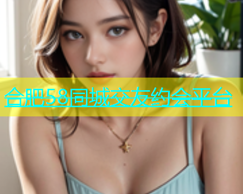 合肥58同城交友约会平台  第1张