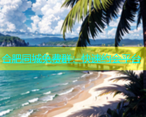 合肥同城免费群：快速约会平台  第2张