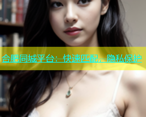 合肥同城平台：快速匹配，隐私保护  第1张