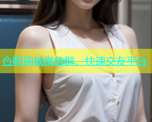 合肥同城微信群，快速交友平台  第1张