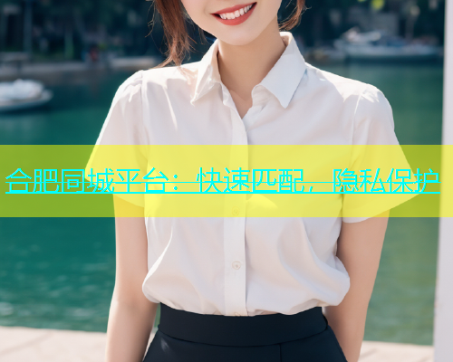 合肥同城平台：快速匹配，隐私保护  第2张