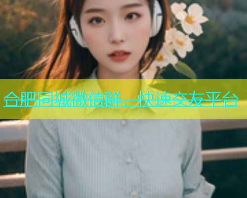合肥同城微信群，快速交友平台  第1张