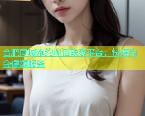 合肥同城炮约电话联系平台，快速约会便捷服务  第1张