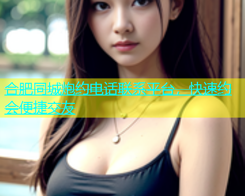 合肥同城炮约电话联系平台，快速约会便捷交友  第1张
