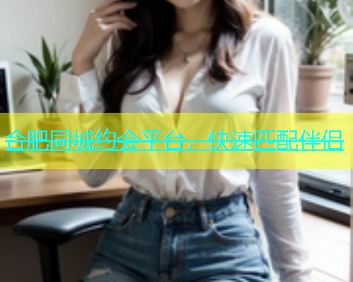 合肥同城约会平台，快速匹配伴侣  第1张