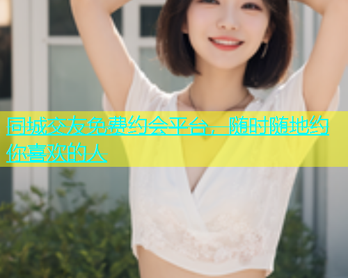 同城交友免费约会平台，随时随地约你喜欢的人  第1张