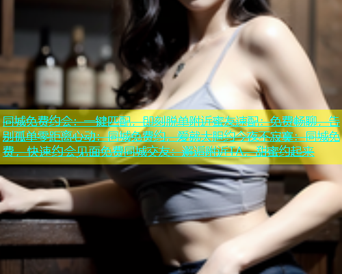 同城免费约会：一键匹配，即刻脱单附近蜜友速配：免费畅聊，告别孤单零距离心动：同城免费约，爱就大胆约今夜不寂寞：同城免费，快速约会见面免费同城交友：邂逅附近TA，甜蜜约起来  第1张