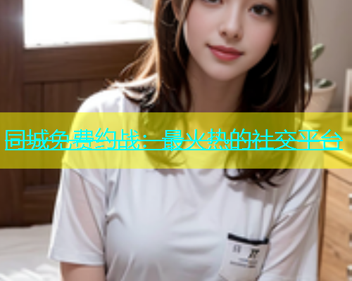 同城免费约战：最火热的社交平台  第1张