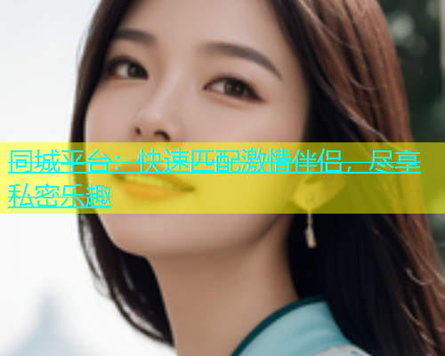 同城平台：快速匹配激情伴侣，尽享私密乐趣  第1张