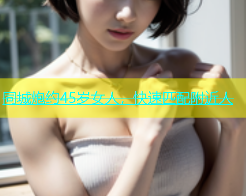 同城炮约45岁女人，快速匹配附近人  第1张