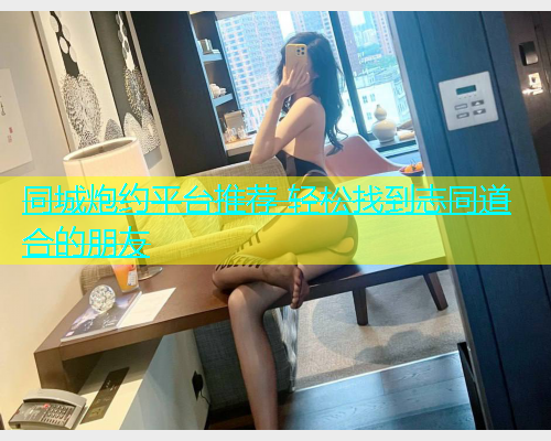 同城炮约平台推荐 轻松找到志同道合的朋友  第1张