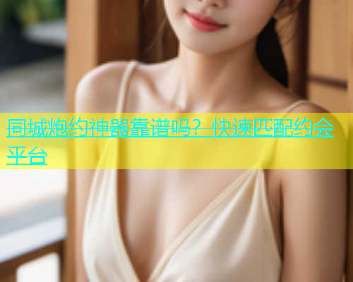 同城炮约神器靠谱吗？快速匹配约会平台  第1张