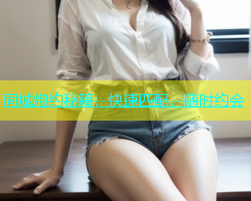 同城炮约秘籍：快速匹配，随时约会  第1张