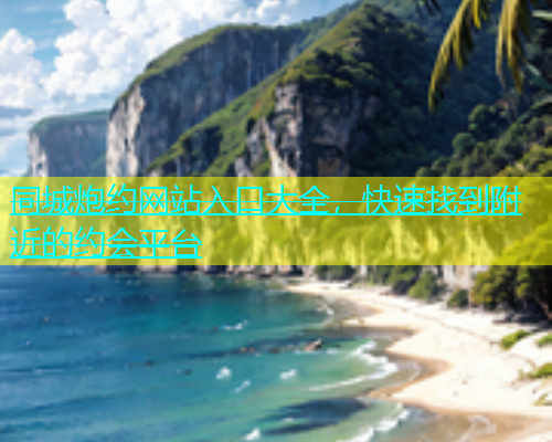 同城炮约网站入口大全，快速找到附近的约会平台  第1张
