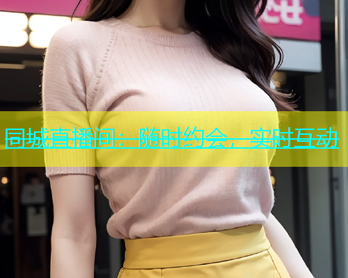 同城直播间：随时约会，实时互动  第2张