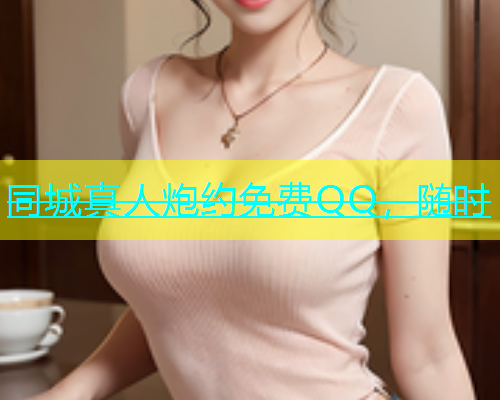 同城真人炮约免费QQ，随时  第1张