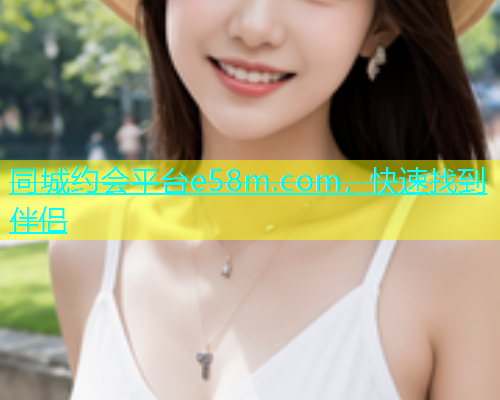 同城约会平台e58m.com，快速找到伴侣  第1张