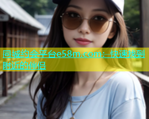 同城约会平台e58m.com：快速找到附近的伴侣  第1张