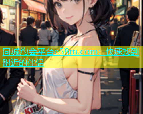 同城约会平台e58m.com：快速找到附近的伴侣  第1张