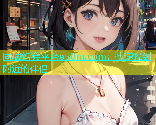 同城约会平台e58m.com：快速找到附近的伴侣  第2张