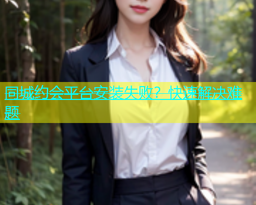 同城约会平台安装失败？快速解决难题  第1张