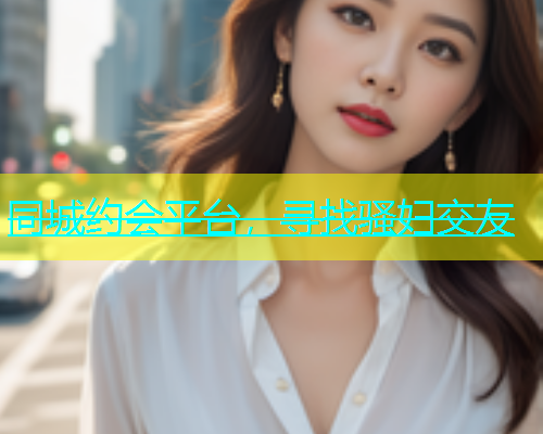 同城约会平台，寻找骚妇交友  第1张