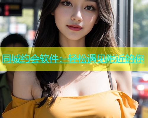 同城约会软件：轻松遇见附近的你  第1张